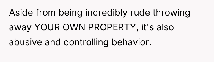 Aside from being incredibly rude throwing away YOUR OWN PROPERTY,...