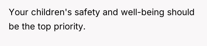Your children's safety and well-being should be the top priority.