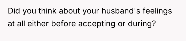 Did you think about your husband's feelings at all either...