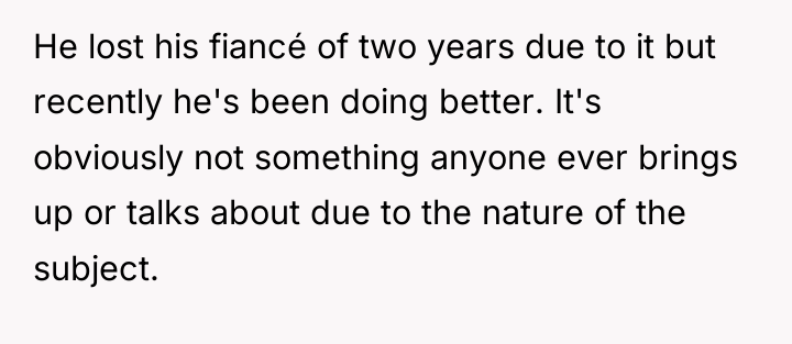 He lost his fiancé of two years due to it...