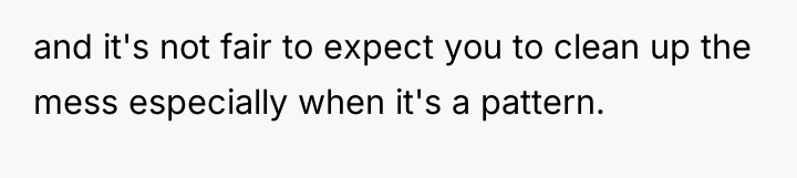 and it's not fair to expect you to clean up...