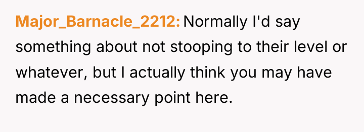 Major_Barnacle_2212 Normally I'd say something about not stooping to their...