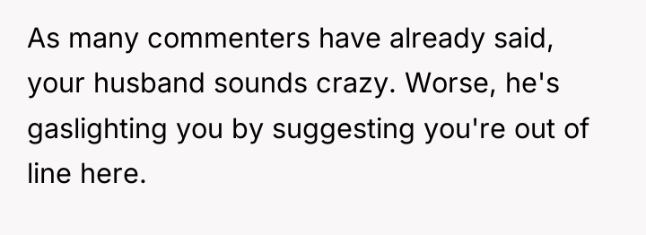 As many commenters have already said, your husband sounds crazy....