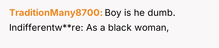 TraditionMany8700 Boy is he dumb. Indifferentw**re: As a black woman,