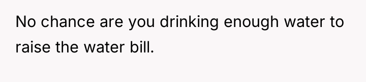 No chance are you drinking enough water to raise the...