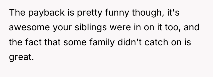 The payback is pretty funny though, it's awesome your siblings...