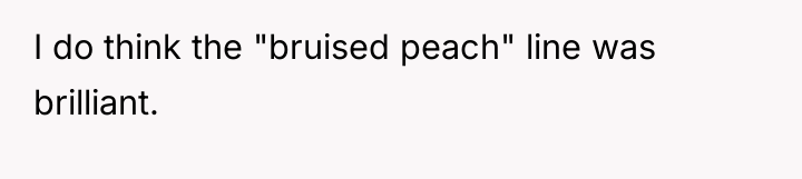 I do think the "bruised peach" line was brilliant.