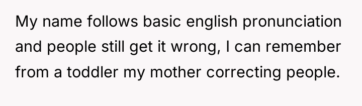 My name follows basic english pronunciation and people still get...