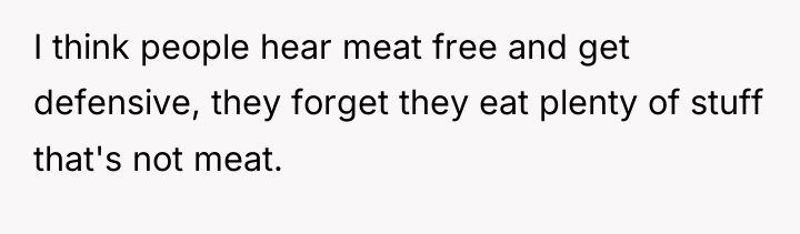 I think people hear meat free and get defensive, they...