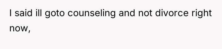 I said ill goto counseling and not divorce right now,