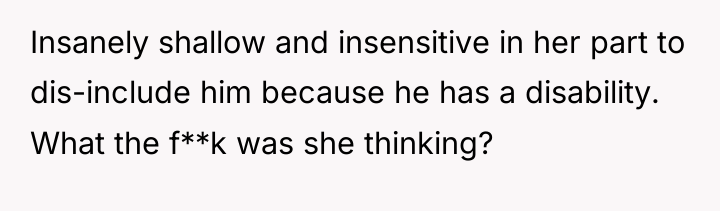 Insanely shallow and insensitive in her part to dis-include him...