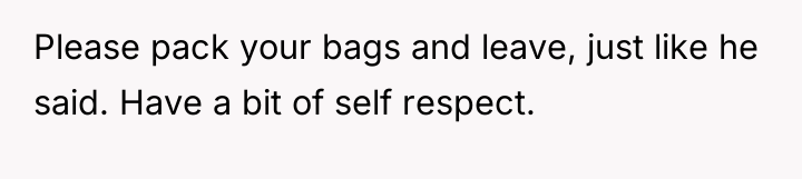 Please pack your bags and leave, just like he said....