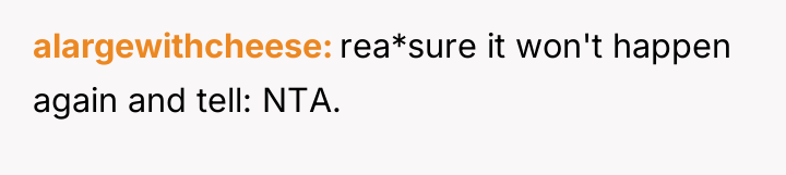 alargewithcheese rea*sure it won't happen again and tell: NTA.