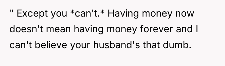 " Except you *can't.* Having money now doesn't mean having...