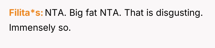 Filita*s NTA. Big fat NTA. That is disgusting. Immensely so.