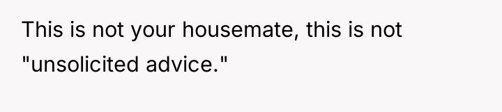 This is not your housemate, this is not "unsolicited advice."