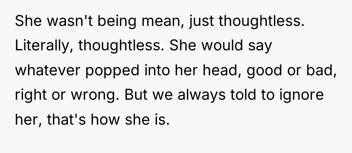 She wasn't being mean, just thoughtless. Literally, thoughtless. She would...