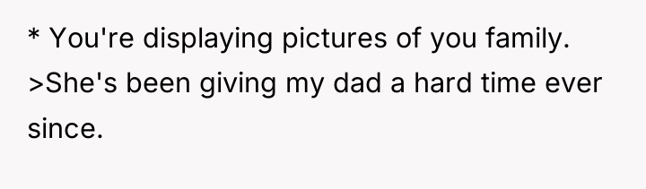 * You're displaying pictures of you family. >She's been giving...