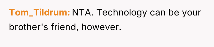 Tom_Tildrum NTA. Technology can be your brother's friend, however.