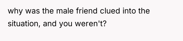 why was the male friend clued into the situation, and...