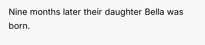 Nine months later their daughter Bella was born.
