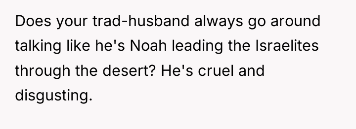 Does your trad-husband always go around talking like he's Noah...