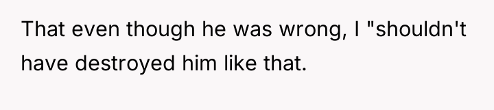 That even though he was wrong, I "shouldn't have destroyed...