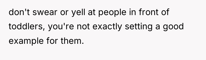 don't swear or yell at people in front of toddlers,...