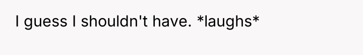 I guess I shouldn't have. *laughs*