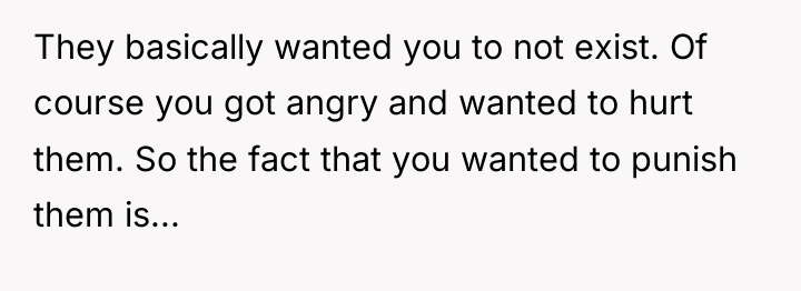 They basically wanted you to not exist. Of course you...