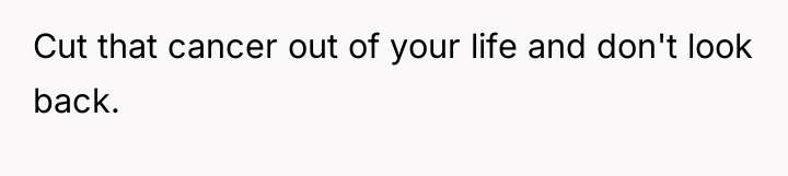 Cut that cancer out of your life and don't look...
