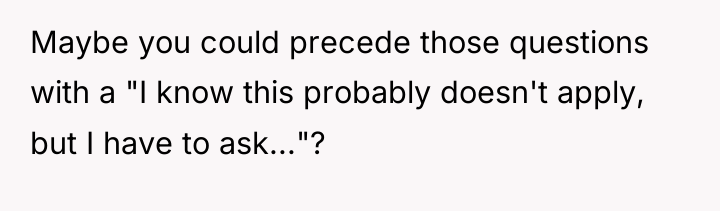 Maybe you could precede those questions with a "I know...