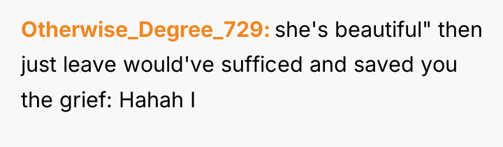 Otherwise_Degree_729 she's beautiful" then just leave would've sufficed and saved...