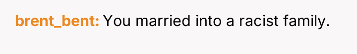 brent_bent You married into a racist family.