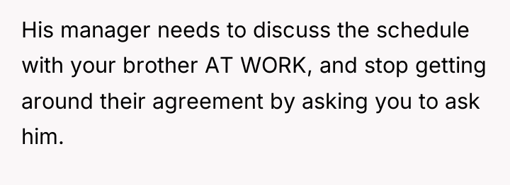 His manager needs to discuss the schedule with your brother...