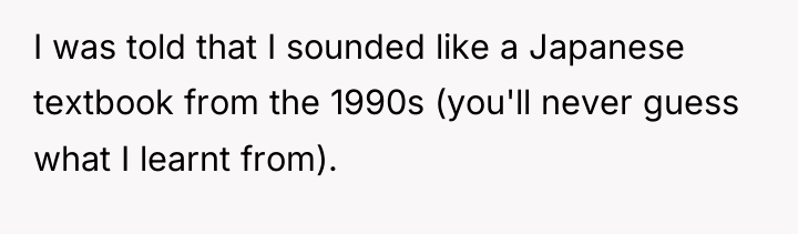 I was told that I sounded like a Japanese textbook...