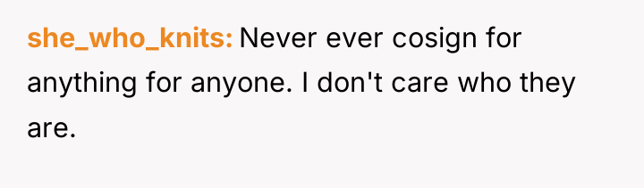 she_who_knits Never ever cosign for anything for anyone. I don't...