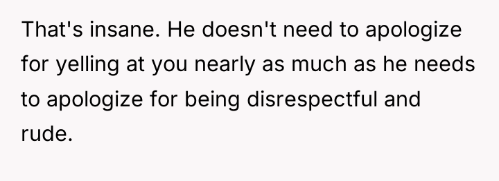 That's insane. He doesn't need to apologize for yelling at...