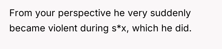 From your perspective he very suddenly became violent during s*x,...
