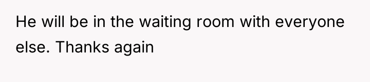 He will be in the waiting room with everyone else....