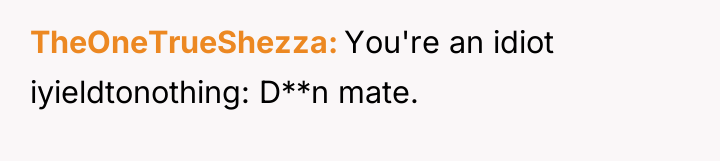 TheOneTrueShezza You're an idiot iyieldtonothing: D**n mate.