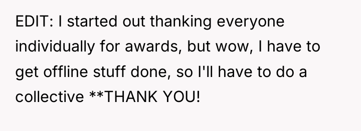 EDIT: I started out thanking everyone individually for awards, but...