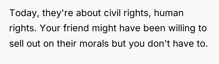 Today, they're about civil rights, human rights. Your friend might...