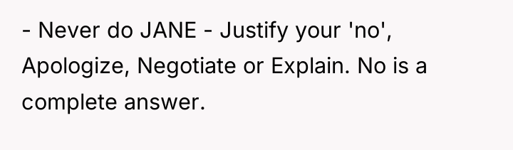 - Never do JANE - Justify your 'no', Apologize, Negotiate...