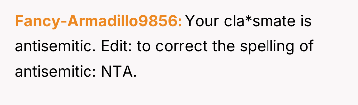 Fancy-Armadillo9856 Your cla*smate is antisemitic. Edit: to correct the spelling...