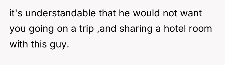 it's understandable that he would not want you going on...