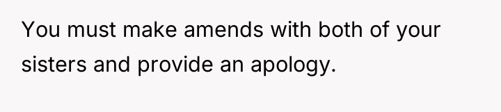 You must make amends with both of your sisters and...