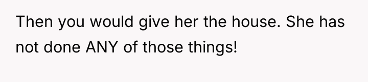 Then you would give her the house. She has not...