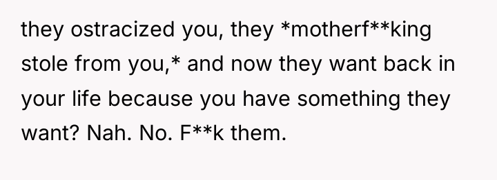they ostracized you, they *motherf**king stole from you,* and now...