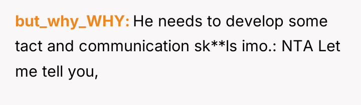 but_why_WHY He needs to develop some tact and communication sk**ls...
